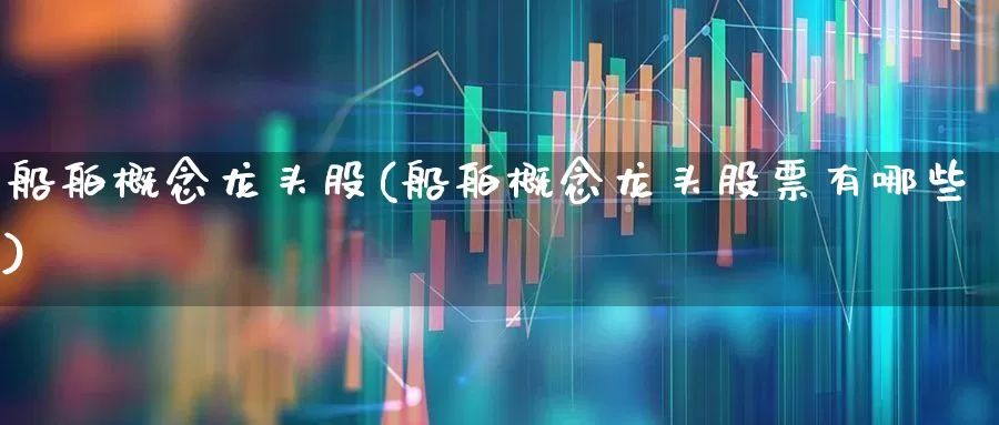 船舶概念龙头股(船舶概念龙头股票有哪些)_https://www.xzdzcjx.com_科创板_第1张