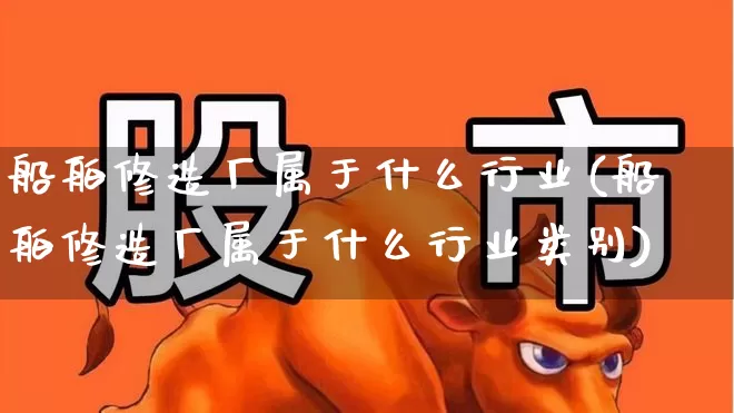 船舶修造厂属于什么行业(船舶修造厂属于什么行业类别)_https://www.xzdzcjx.com_深交所_第1张