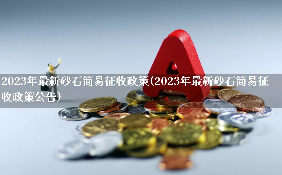 2023年最新砂石简易征收政策(2023年最新砂石简易征收政策公告)_https://www.xzdzcjx.com_北交所_第1张