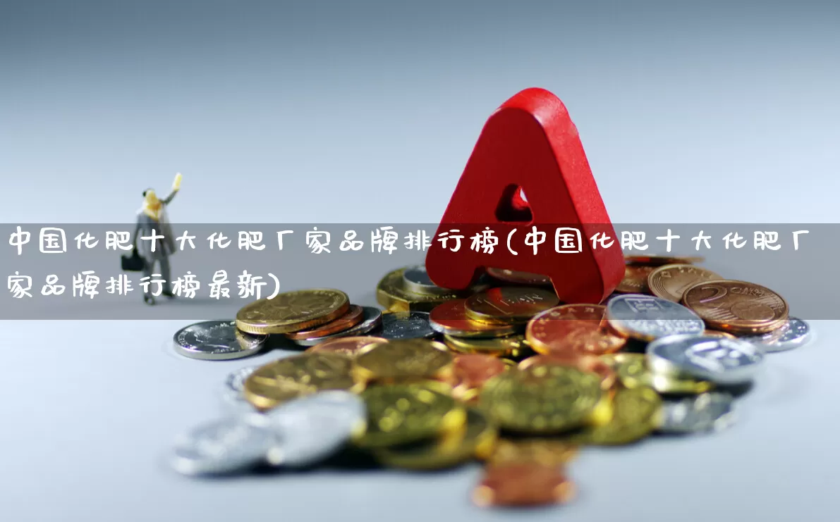 中国化肥十大化肥厂家品牌排行榜(中国化肥十大化肥厂家品牌排行榜最新)_https://www.xzdzcjx.com_上交所_第1张