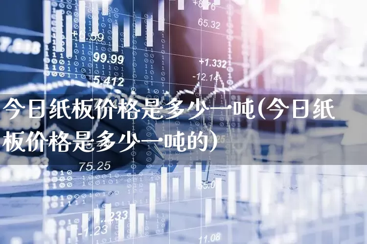 今日纸板价格是多少一吨(今日纸板价格是多少一吨的)_https://www.xzdzcjx.com_北交所_第1张