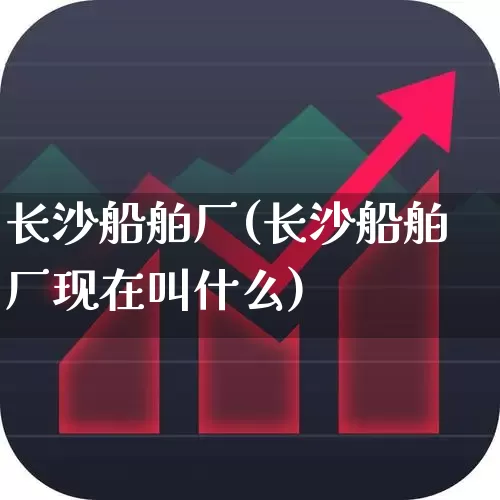 长沙船舶厂(长沙船舶厂现在叫什么)_https://www.xzdzcjx.com_科创板_第1张