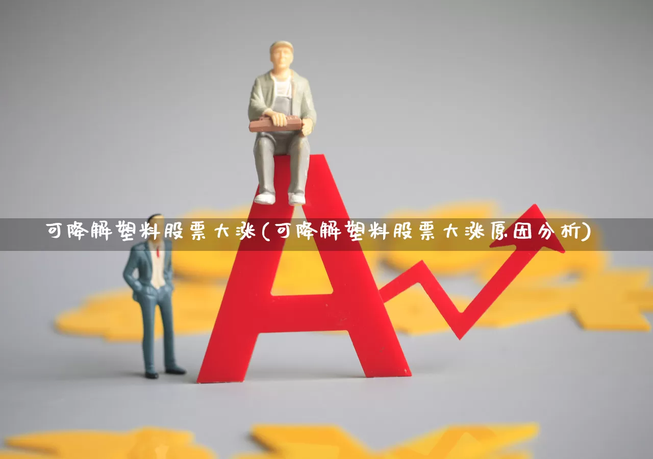 可降解塑料股票大涨(可降解塑料股票大涨原因分析)_https://www.xzdzcjx.com_北交所_第1张