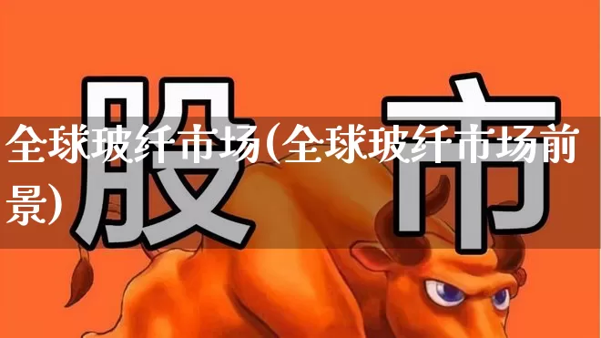 全球玻纤市场(全球玻纤市场前景)_https://www.xzdzcjx.com_科创板_第1张