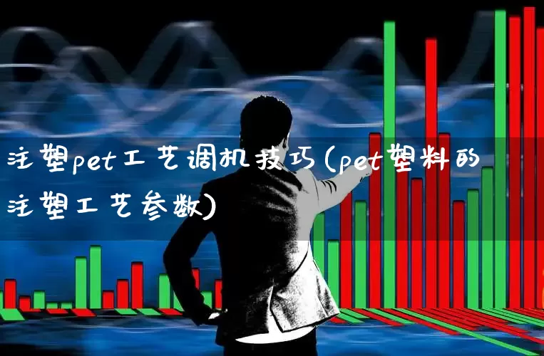 注塑pet工艺调机技巧(pet塑料的注塑工艺参数)_https://www.xzdzcjx.com_创业板_第1张