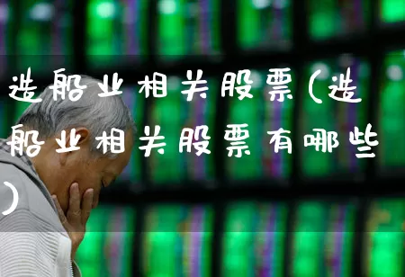 造船业相关股票(造船业相关股票有哪些)_https://www.xzdzcjx.com_北交所_第1张