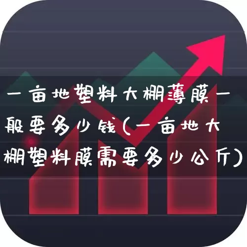 一亩地塑料大棚薄膜一般要多少钱(一亩地大棚塑料膜需要多少公斤)_https://www.xzdzcjx.com_上交所_第1张