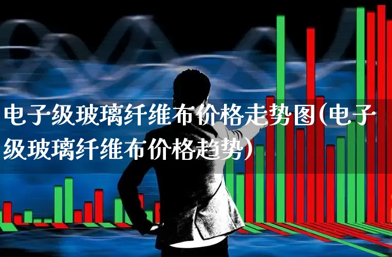 电子级玻璃纤维布价格走势图(电子级玻璃纤维布价格趋势)_https://www.xzdzcjx.com_上交所_第1张