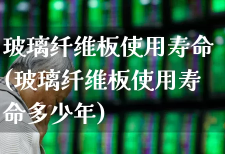 玻璃纤维板使用寿命(玻璃纤维板使用寿命多少年)_https://www.xzdzcjx.com_上交所_第1张