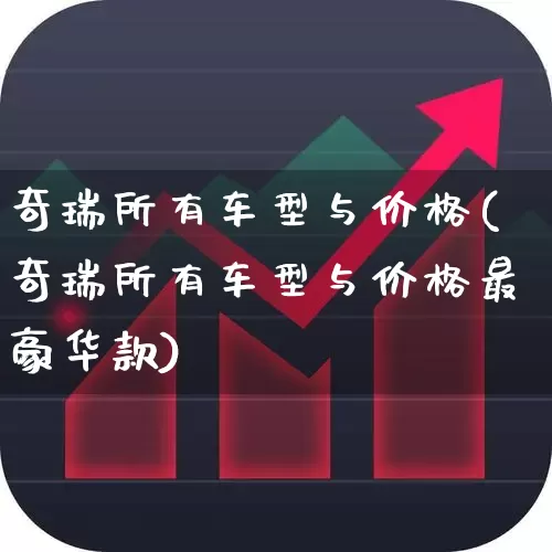 奇瑞所有车型与价格(奇瑞所有车型与价格最豪华款)_https://www.xzdzcjx.com_上交所_第1张