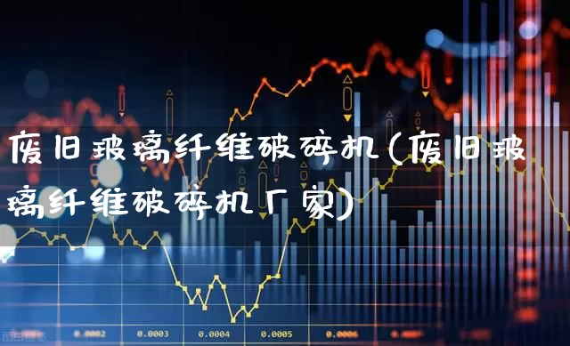 废旧玻璃纤维破碎机(废旧玻璃纤维破碎机厂家)_https://www.xzdzcjx.com_深交所_第1张