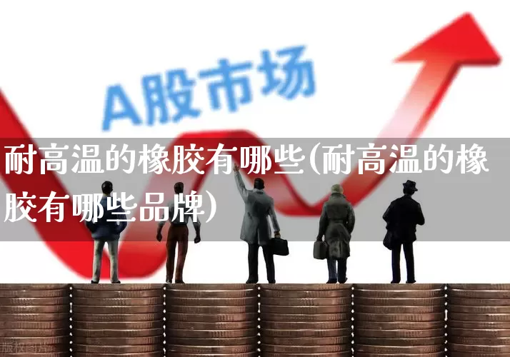 耐高温的橡胶有哪些(耐高温的橡胶有哪些品牌)_https://www.xzdzcjx.com_北交所_第1张