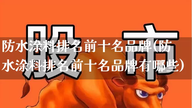 防水涂料排名前十名品牌(防水涂料排名前十名品牌有哪些)_https://www.xzdzcjx.com_上交所_第1张