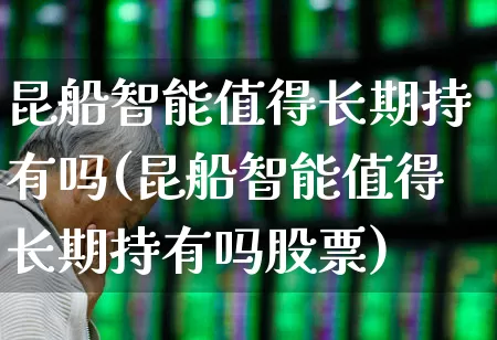 昆船智能值得长期持有吗(昆船智能值得长期持有吗股票)_https://www.xzdzcjx.com_上交所_第1张