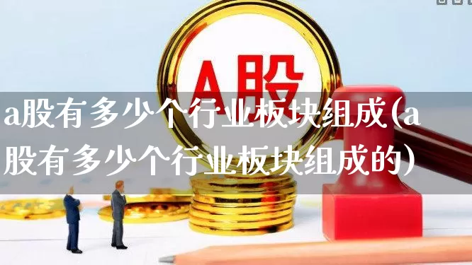 a股有多少个行业板块组成(a股有多少个行业板块组成的)_https://www.xzdzcjx.com_上交所_第1张