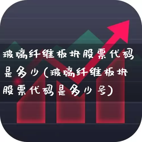 玻璃纤维板块股票代码是多少(玻璃纤维板块股票代码是多少号)_https://www.xzdzcjx.com_科创板_第1张