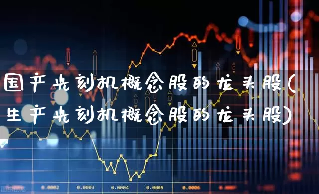 国产光刻机概念股的龙头股(生产光刻机概念股的龙头股)_https://www.xzdzcjx.com_科创板_第1张