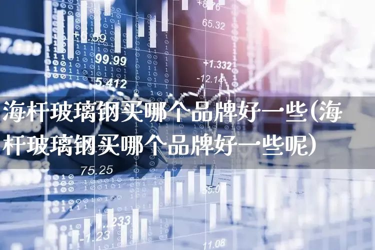 海杆玻璃钢买哪个品牌好一些(海杆玻璃钢买哪个品牌好一些呢)_https://www.xzdzcjx.com_深交所_第1张