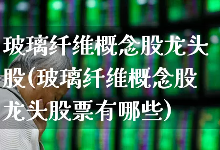 玻璃纤维概念股龙头股(玻璃纤维概念股龙头股票有哪些)_https://www.xzdzcjx.com_科创板_第1张