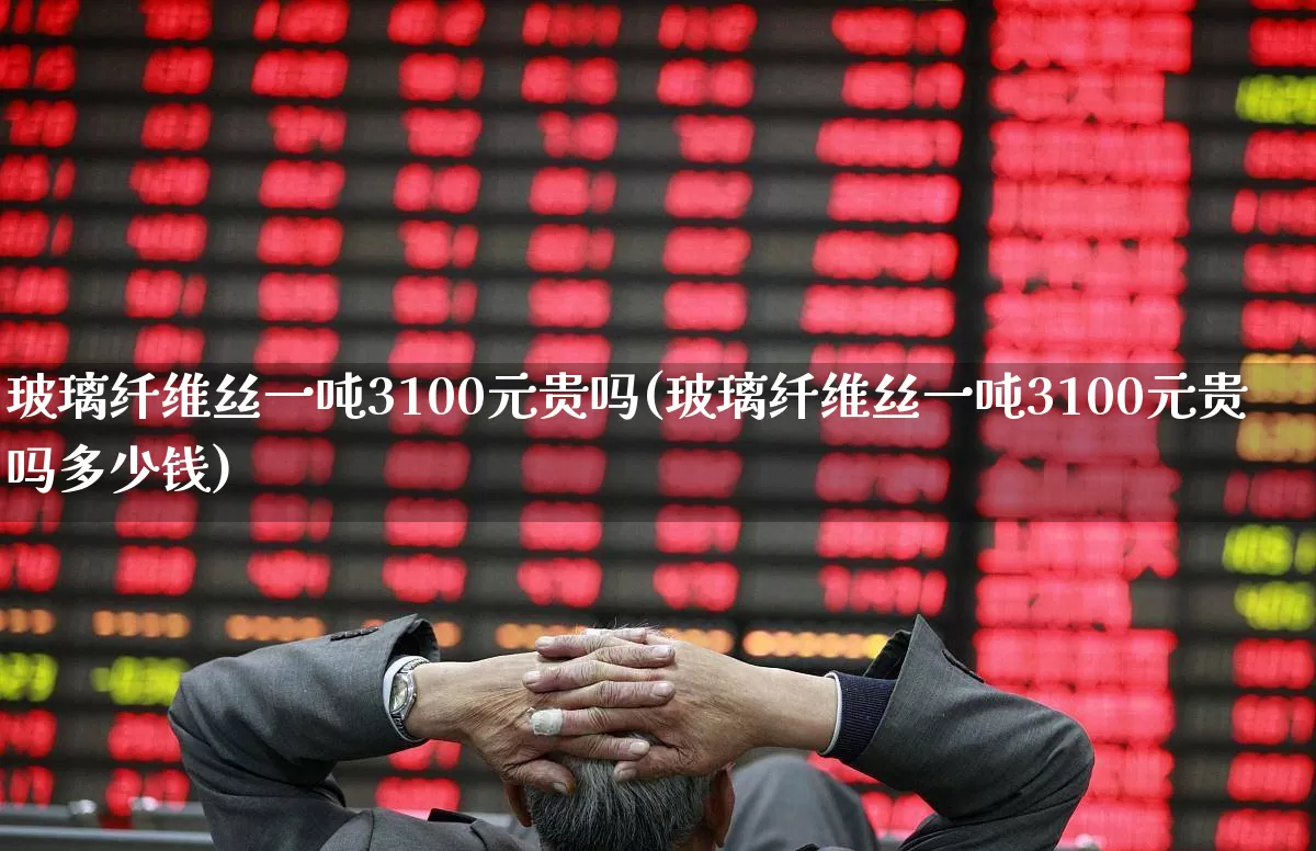 玻璃纤维丝一吨3100元贵吗(玻璃纤维丝一吨3100元贵吗多少钱)_https://www.xzdzcjx.com_科创板_第1张