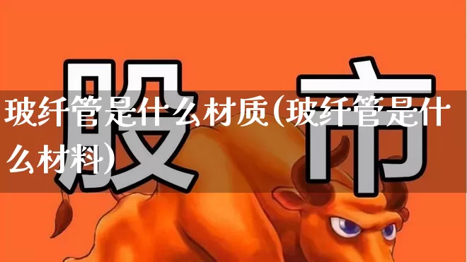 玻纤管是什么材质(玻纤管是什么材料)_https://www.xzdzcjx.com_科创板_第1张