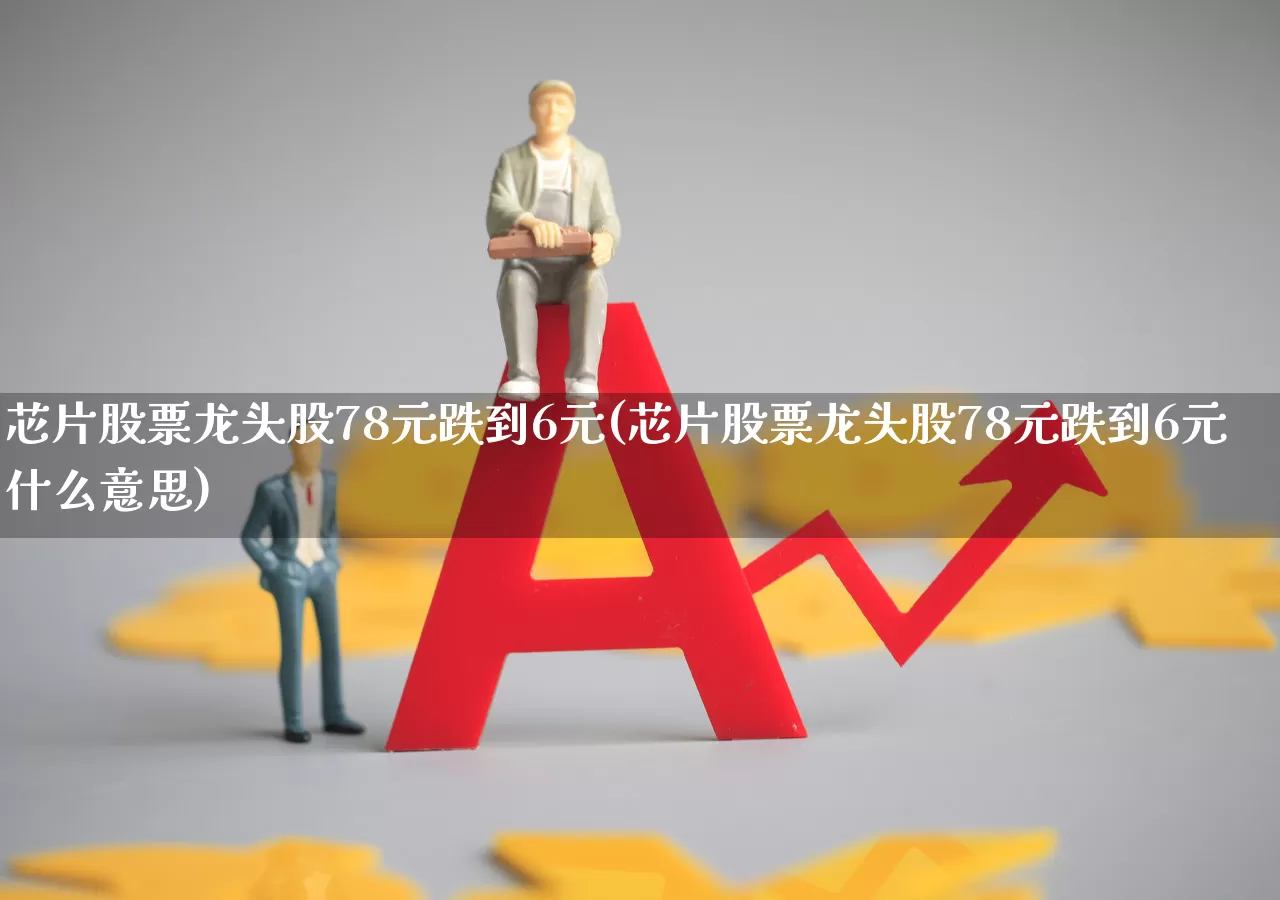 芯片股票龙头股78元跌到6元(芯片股票龙头股78元跌到6元什么意思)_https://www.xzdzcjx.com_深交所_第1张