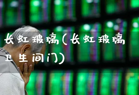 长虹玻璃(长虹玻璃卫生间门)_https://www.xzdzcjx.com_创业板_第1张