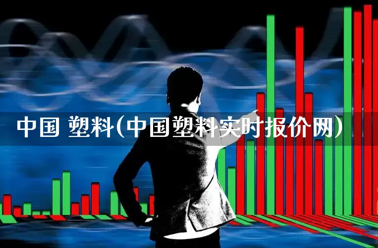 中国 塑料(中国塑料实时报价网)_https://www.xzdzcjx.com_北交所_第1张