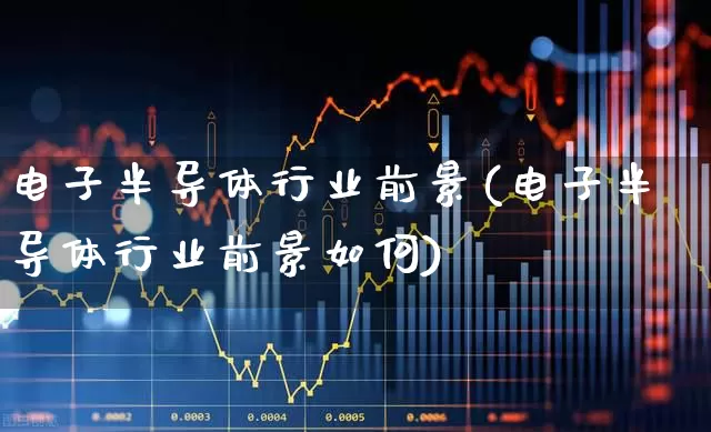 电子半导体行业前景(电子半导体行业前景如何)_https://www.xzdzcjx.com_上交所_第1张