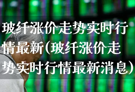 玻纤涨价走势实时行情最新(玻纤涨价走势实时行情最新消息)_https://www.xzdzcjx.com_科创板_第1张