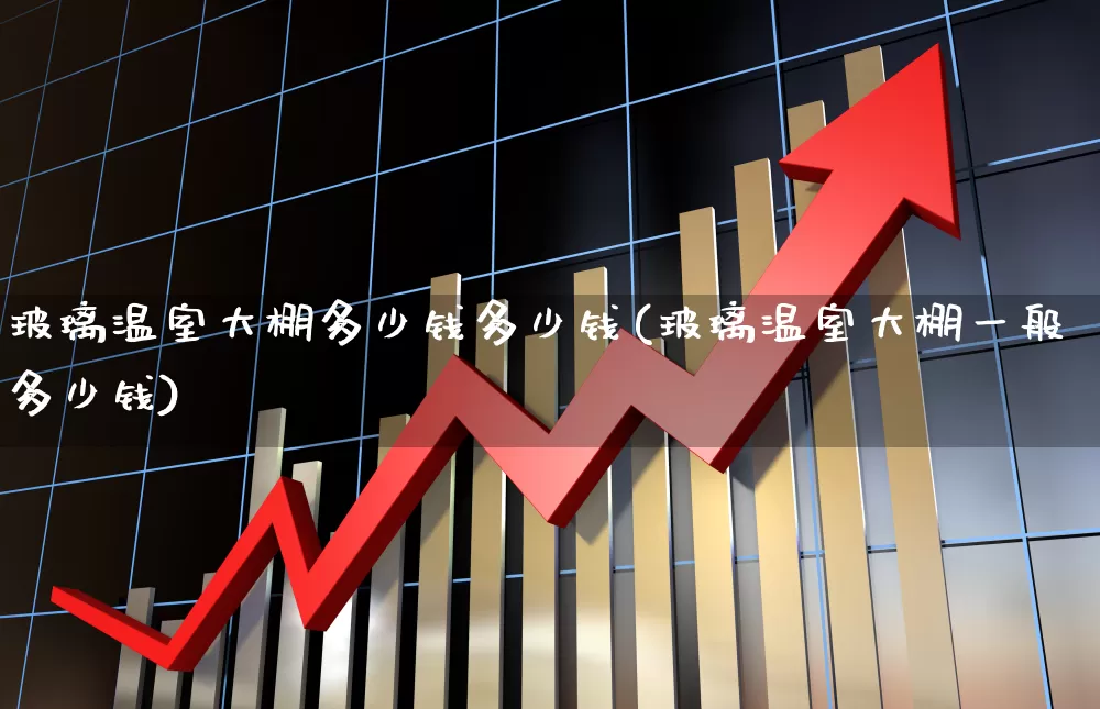 玻璃温室大棚多少钱多少钱(玻璃温室大棚一般多少钱)_https://www.xzdzcjx.com_上交所_第1张