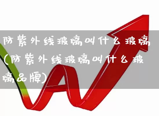 防紫外线玻璃叫什么玻璃(防紫外线玻璃叫什么玻璃品牌)_https://www.xzdzcjx.com_科创板_第1张