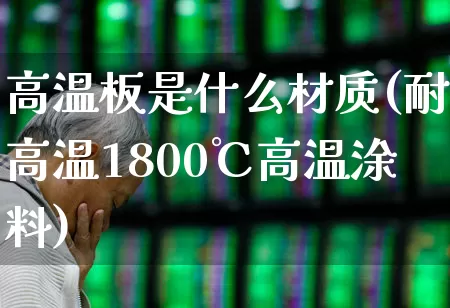 高温板是什么材质(耐高温1800℃高温涂料)_https://www.xzdzcjx.com_北交所_第1张