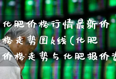 化肥价格行情最新价格走势图k线(化肥价格走势与化肥报价资讯平台)_https://www.xzdzcjx.com_科创板_第1张