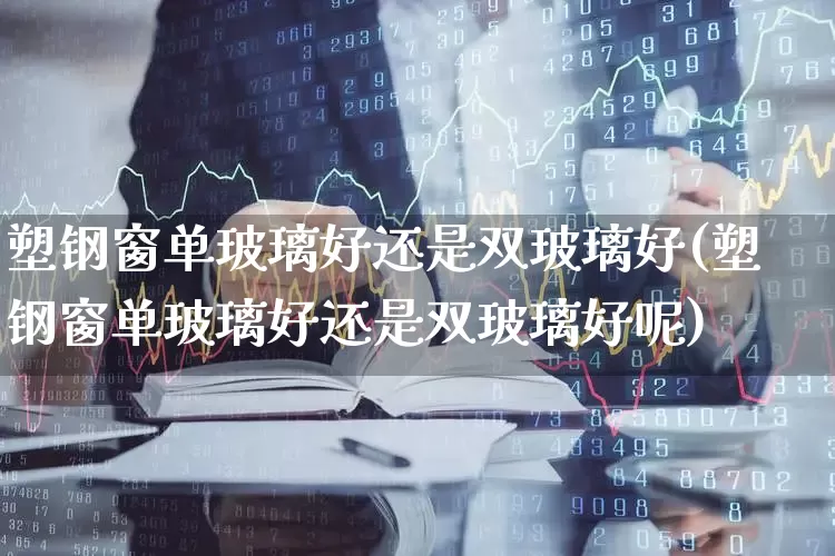 塑钢窗单玻璃好还是双玻璃好(塑钢窗单玻璃好还是双玻璃好呢)_https://www.xzdzcjx.com_北交所_第1张