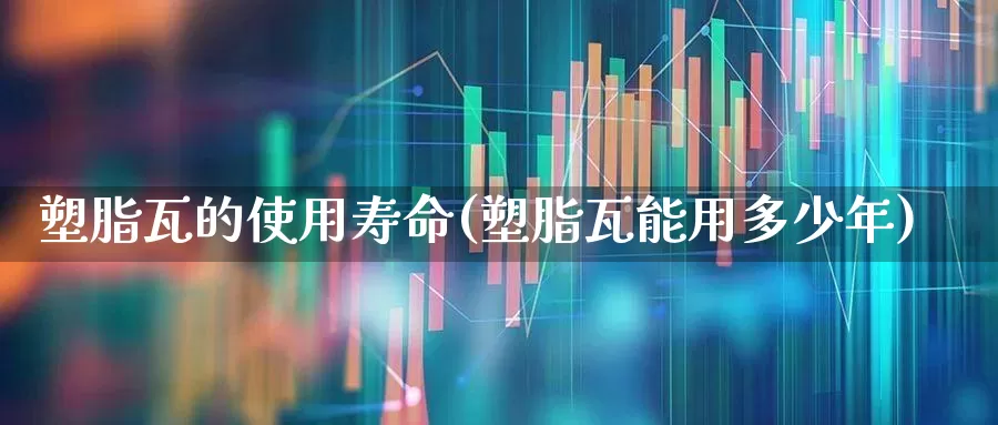 塑脂瓦的使用寿命(塑脂瓦能用多少年)_https://www.xzdzcjx.com_创业板_第1张