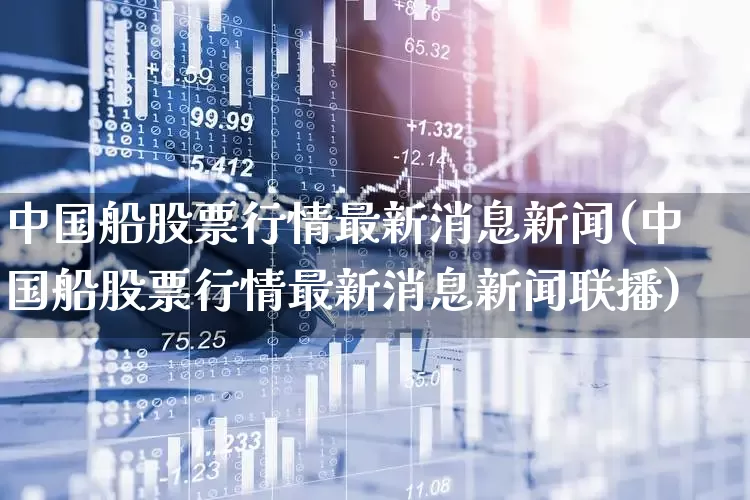 中国船股票行情最新消息新闻(中国船股票行情最新消息新闻联播)_https://www.xzdzcjx.com_北交所_第1张