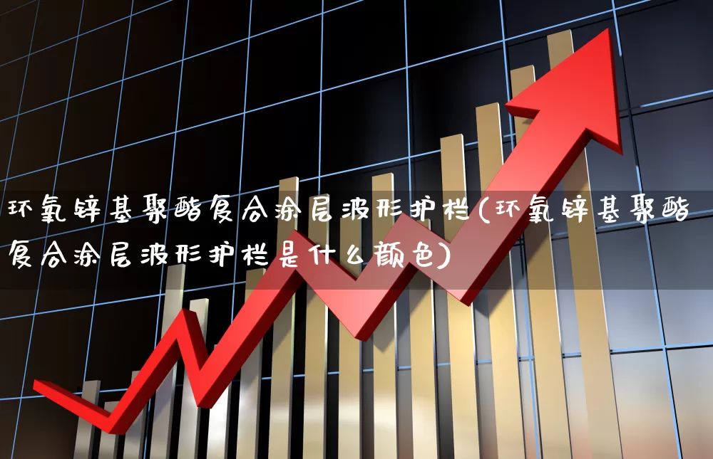 环氧锌基聚酯复合涂层波形护栏(环氧锌基聚酯复合涂层波形护栏是什么颜色)_https://www.xzdzcjx.com_创业板_第1张