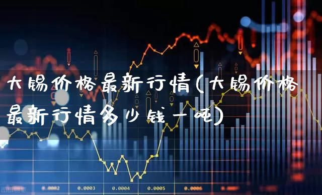 大锡价格最新行情(大锡价格最新行情多少钱一吨)_https://www.xzdzcjx.com_北交所_第1张