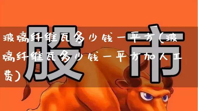 玻璃纤维瓦多少钱一平方(玻璃纤维瓦多少钱一平方加人工费)_https://www.xzdzcjx.com_创业板_第1张