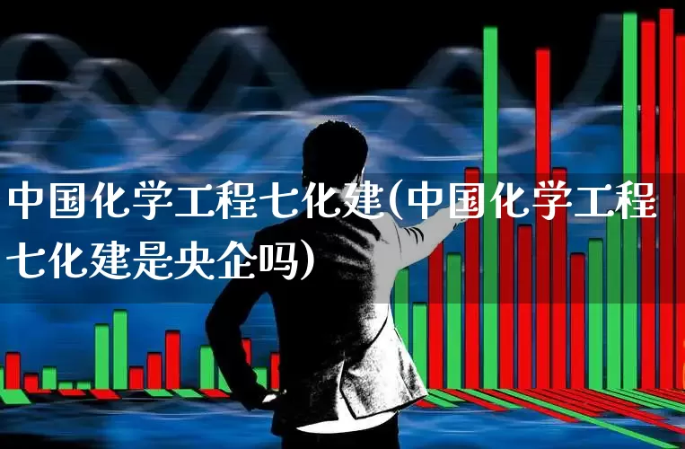 中国化学工程七化建(中国化学工程七化建是央企吗)_https://www.xzdzcjx.com_深交所_第1张