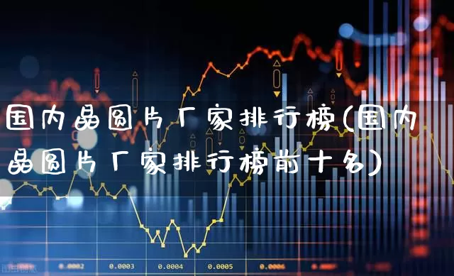 国内晶圆片厂家排行榜(国内晶圆片厂家排行榜前十名)_https://www.xzdzcjx.com_创业板_第1张