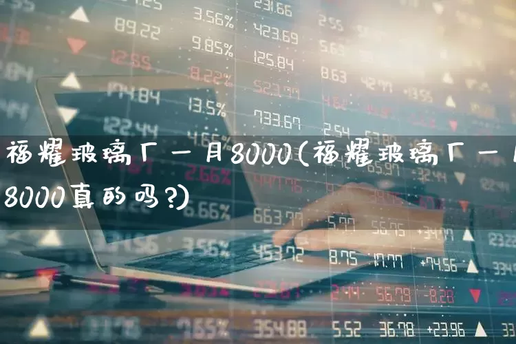 福耀玻璃厂一月8000(福耀玻璃厂一月8000真的吗?)_https://www.xzdzcjx.com_北交所_第1张