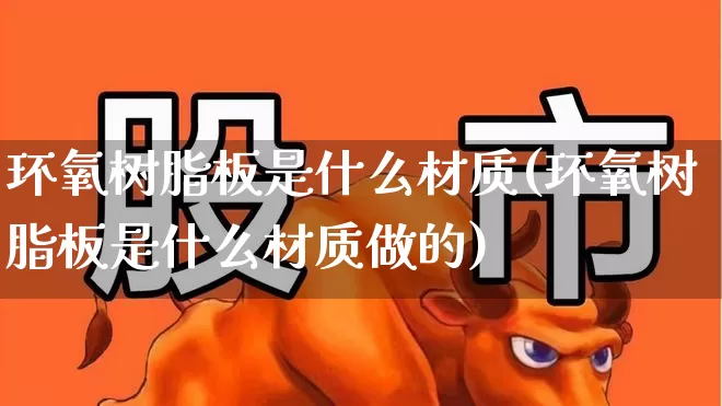 环氧树脂板是什么材质(环氧树脂板是什么材质做的)_https://www.xzdzcjx.com_北交所_第1张