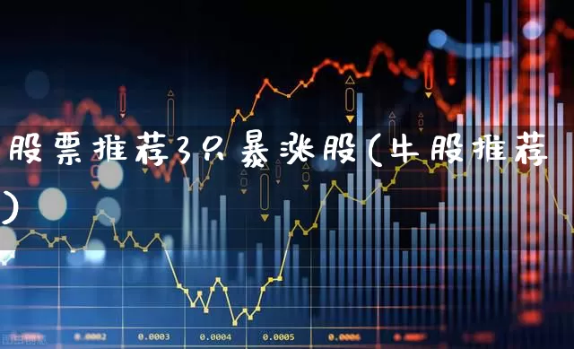 股票推荐3只暴涨股(牛股推荐)_https://www.xzdzcjx.com_上交所_第1张