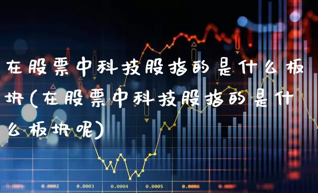 在股票中科技股指的是什么板块(在股票中科技股指的是什么板块呢)_https://www.xzdzcjx.com_深交所_第1张