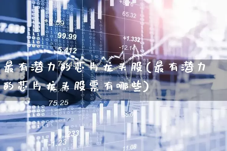 最有潜力的芯片龙头股(最有潜力的芯片龙头股票有哪些)_https://www.xzdzcjx.com_创业板_第1张