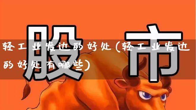 轻工业发达的好处(轻工业发达的好处有哪些)_https://www.xzdzcjx.com_北交所_第1张