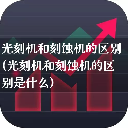 光刻机和刻蚀机的区别(光刻机和刻蚀机的区别是什么)_https://www.xzdzcjx.com_创业板_第1张