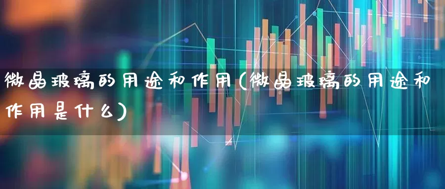 微晶玻璃的用途和作用(微晶玻璃的用途和作用是什么)_https://www.xzdzcjx.com_深交所_第1张